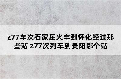 z77车次石家庄火车到怀化经过那些站 z77次列车到贵阳哪个站